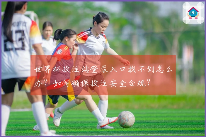 世界杯投注站登录入口找不到怎么办？如何确保投注安全合规？
