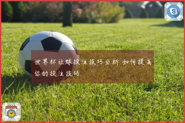 世界杯让球投注技巧分析 如何提高你的投注技巧