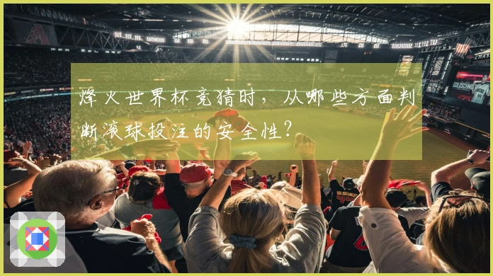 烽火世界杯竞猜时，从哪些方面判断滚球投注的安全性？