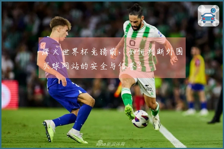 烽火世界杯竞猜前，如何判断外围买球网站的安全与信誉？