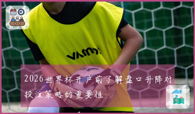 2026世界杯开户前了解盘口升降对投注策略的重要性
