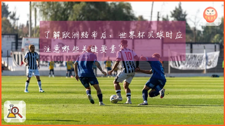 了解欧洲赔率后，世界杯买球时应注意哪些关键要素？