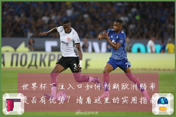 世界杯下注入口如何判断欧洲赔率是否有优势？请看这里的实用指南