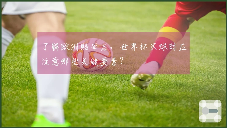 了解欧洲赔率后，世界杯买球时应注意哪些关键要素？