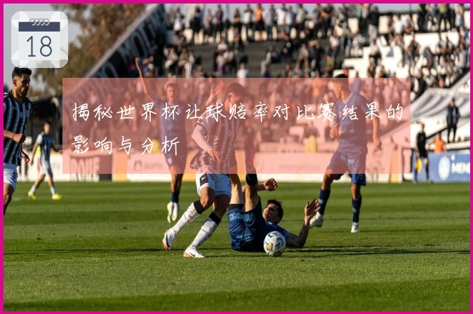 揭秘世界杯让球赔率对比赛结果的影响与分析