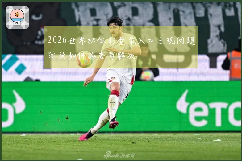 2026世界杯体彩登录入口出现问题时该如何排查与解决