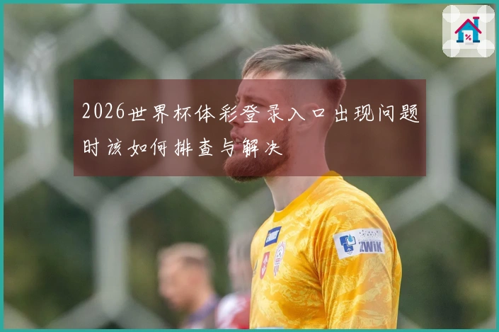 2026世界杯体彩登录入口出现问题时该如何排查与解决