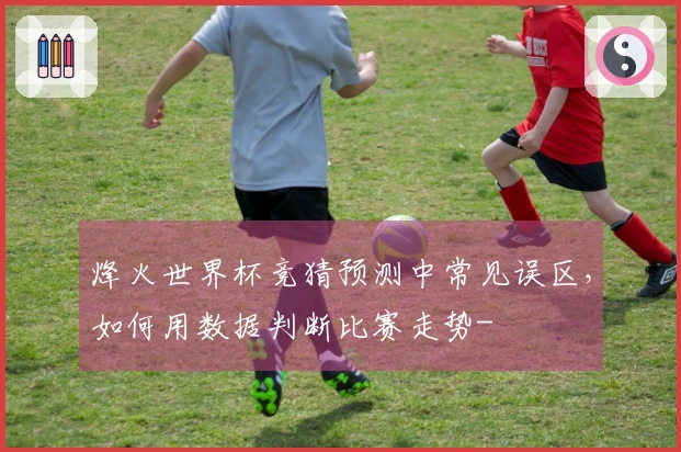 烽火世界杯竞猜预测中常见误区，如何用数据判断比赛走势-
