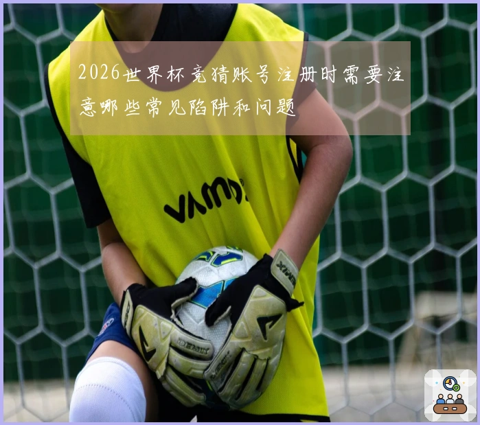 2026世界杯竞猜账号注册时需要注意哪些常见陷阱和问题