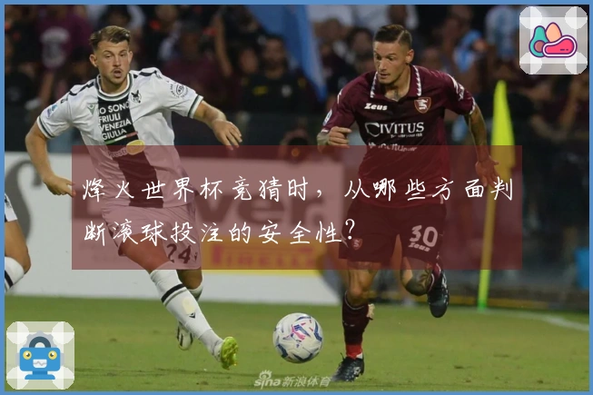 烽火世界杯竞猜时，从哪些方面判断滚球投注的安全性？