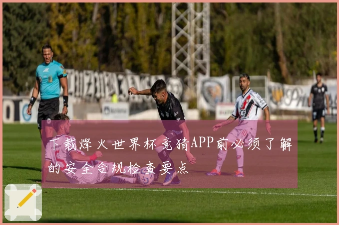 下载烽火世界杯竞猜APP前必须了解的安全合规检查要点