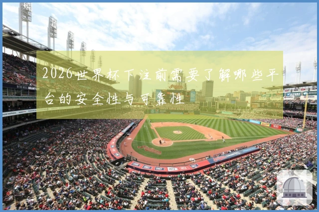 2026世界杯下注前需要了解哪些平台的安全性与可靠性