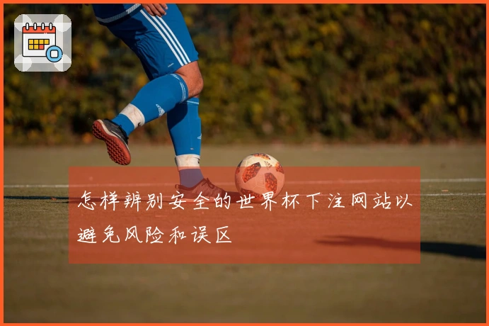 怎样辨别安全的世界杯下注网站以避免风险和误区